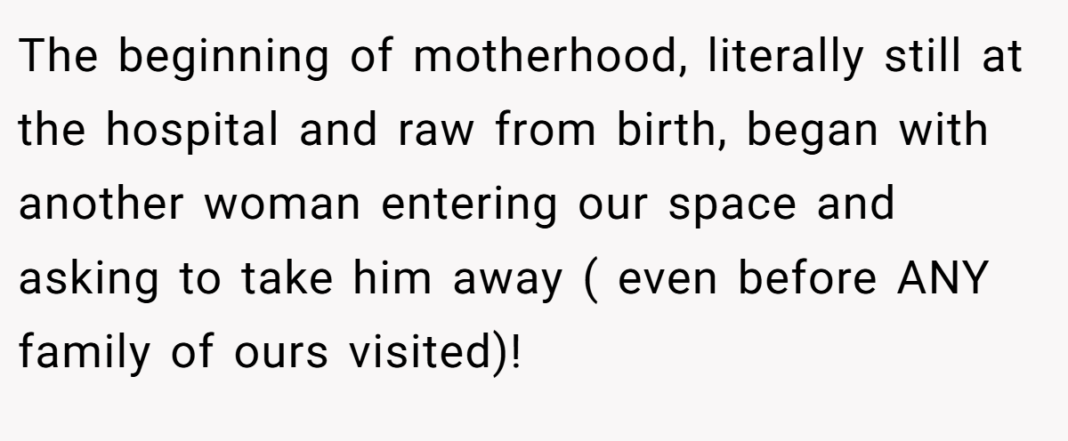 The beginning of motherhood, literally still at the hospital and raw from birth, began with another woman entering our space and asking to take him away ( even before ANY family of ours visited)!