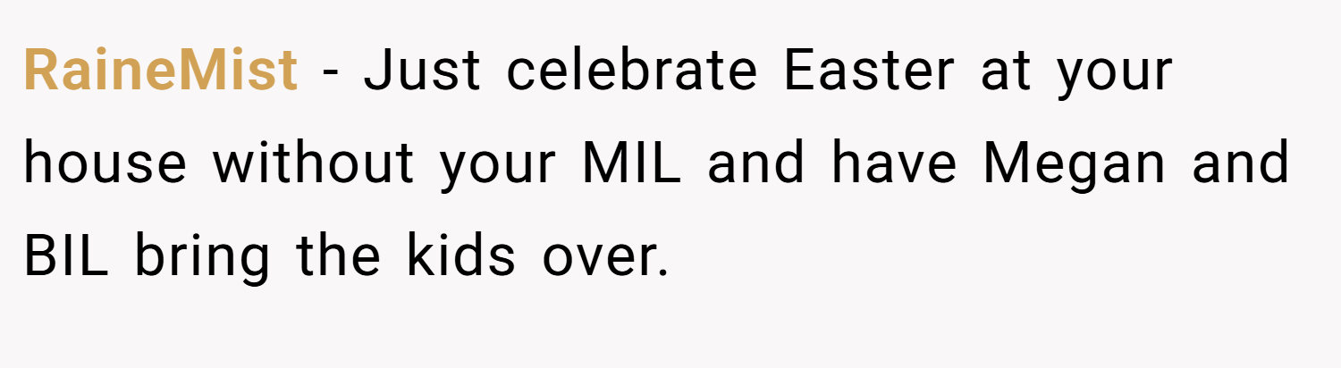 RaineMist − Just celebrate Easter at your house without your MIL and have Megan and BIL bring the kids over.