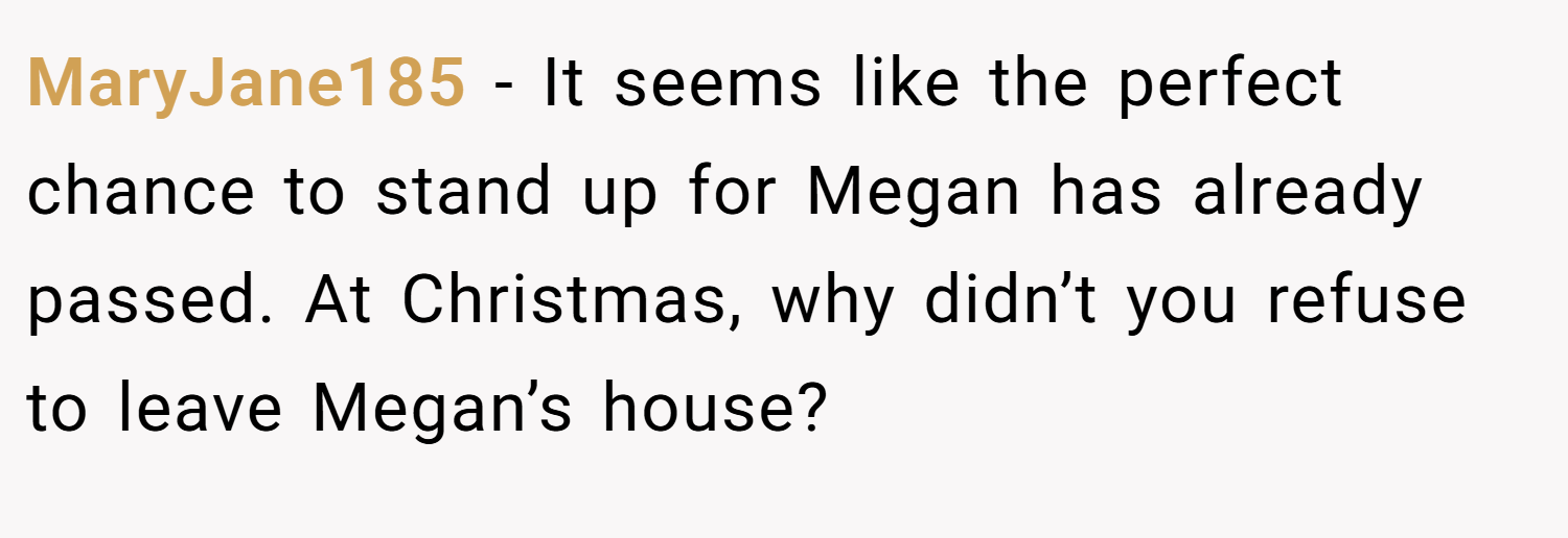 MaryJane185 − It seems like the perfect chance to stand up for Megan has already passed. At Christmas, why didn’t you refuse to leave Megan’s house?