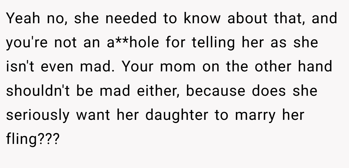 Yeah no, she needed to know about that, and you're not an a**hole for telling her as she isn't even mad. Your mom on the other hand shouldn't be mad either, because does she seriously want her daughter to marry her fling???