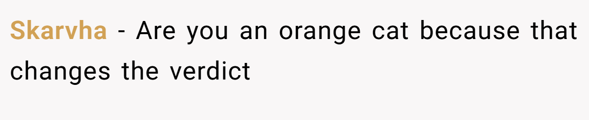 Skarvha − Are you an orange cat because that changes the verdict