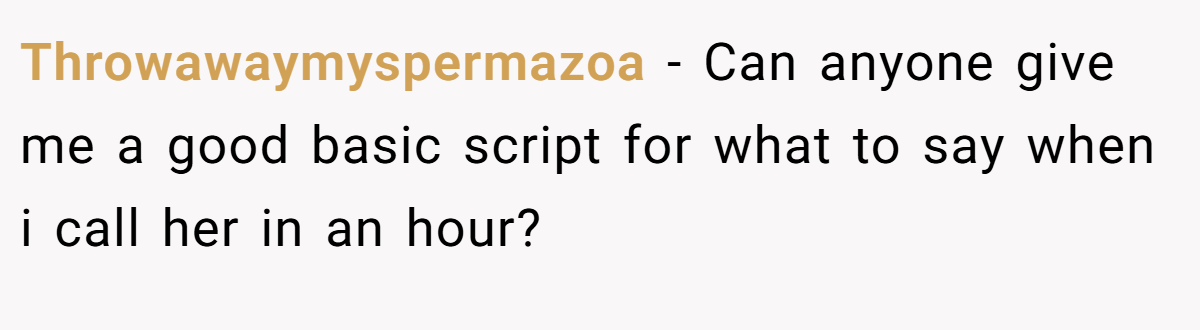 Throwawaymyspermazoa − Can anyone give me a good basic script for what to say when i call her in an hour?