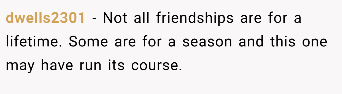 dwells2301 − Not all friendships are for a lifetime. Some are for a season and this one may have run its course.