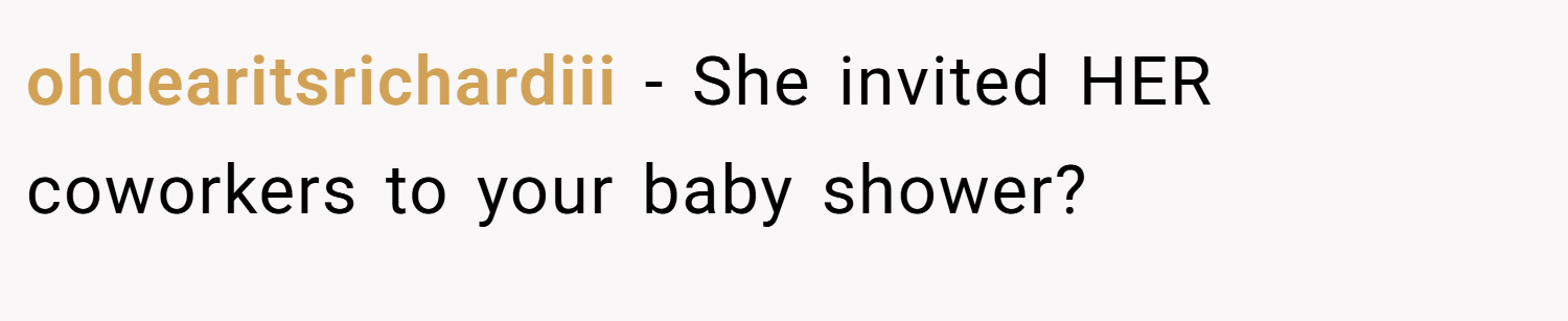 ohdearitsrichardiii − She invited HER coworkers to your baby shower?