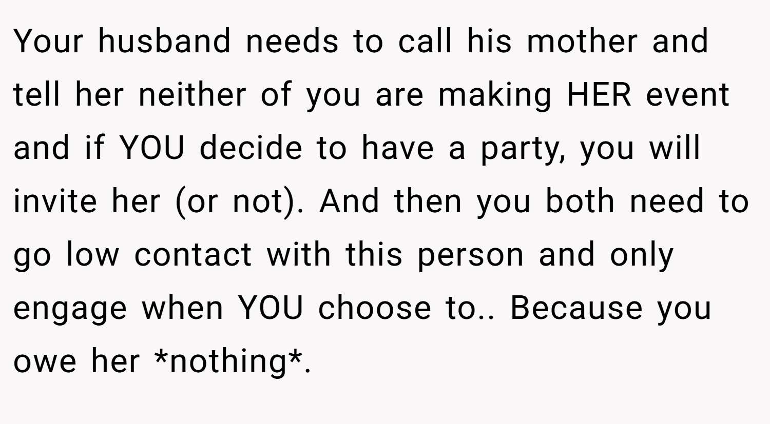 Your husband needs to call his mother and tell her neither of you are making HER event and if YOU decide to have a party, you will invite her (or not). And then you both need to go low contact with this person and only engage when YOU choose to.. Because you owe her *nothing*.