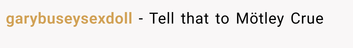 garybuseysexdoll − Tell that to Mötley Crue
