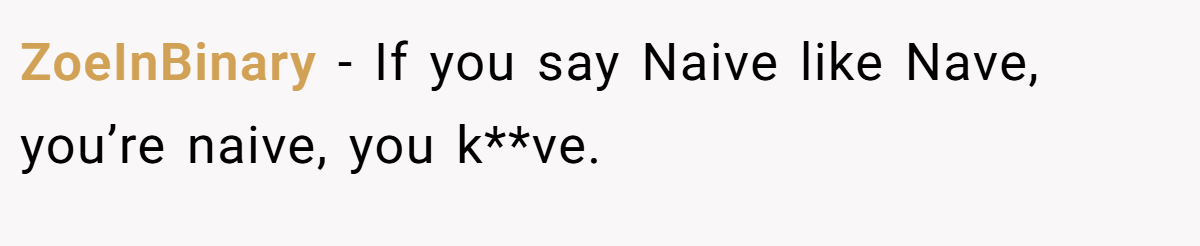 ZoeInBinary − If you say Naive like Nave, you’re naive, you k**ve.