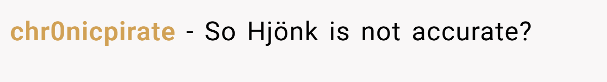 chr0nicpirate − So Hjönk is not accurate?