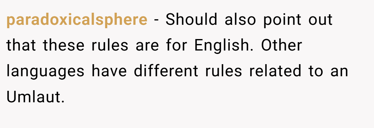 paradoxicalsphere − Should also point out that these rules are for English. Other languages have different rules related to an Umlaut.
