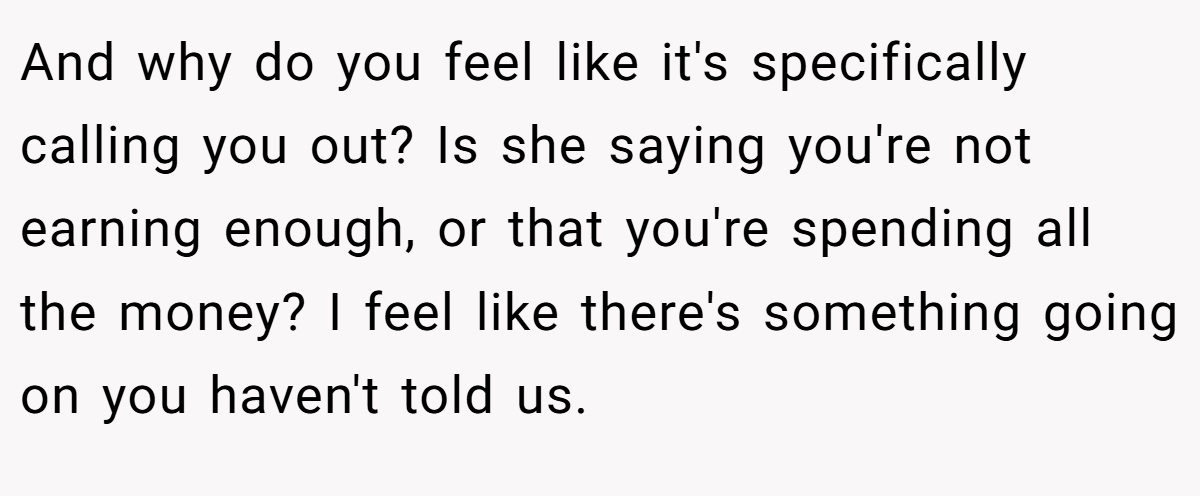 And why do you feel like it's specifically calling you out? Is she saying you're not earning enough, or that you're spending all the money? I feel like there's something going on you haven't told us.
