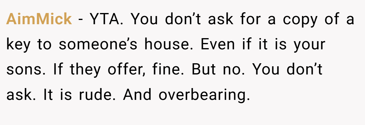 AimMick − YTA. You don’t ask for a copy of a key to someone’s house. Even if it is your sons. If they offer, fine. But no. You don’t ask. It is rude. And overbearing.