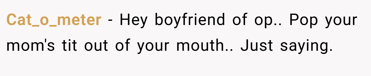Cat_o_meter − Hey boyfriend of op.. Pop your mom's tit out of your mouth.. Just saying.