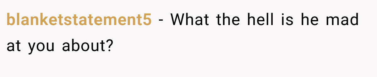blanketstatement5 − What the hell is he mad at you about?