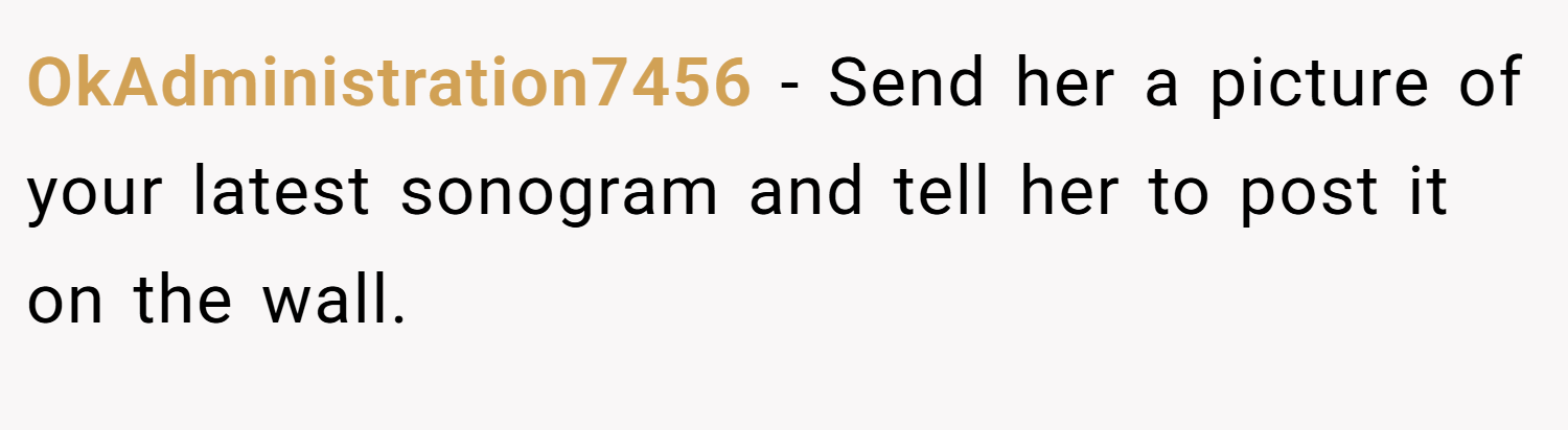 OkAdministration7456 − Send her a picture of your latest sonogram and tell her to post it on the wall.