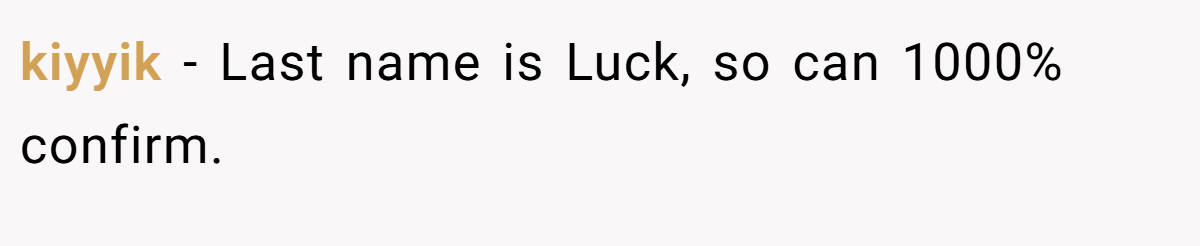 kiyyik − Last name is Luck, so can 1000% confirm.