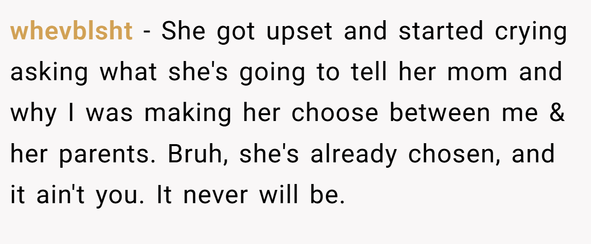 whevblsht − She got upset and started crying asking what she's going to tell her mom and why I was making her choose between me & her parents. Bruh, she's already chosen, and it ain't you. It never will be.