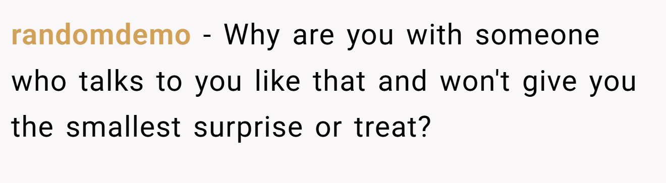 randomdemo − Why are you with someone who talks to you like that and won't give you the smallest surprise or treat?