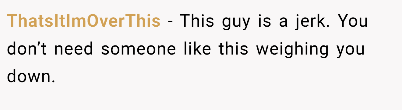 ThatsItImOverThis − This guy is a jerk. You don’t need someone like this weighing you down.