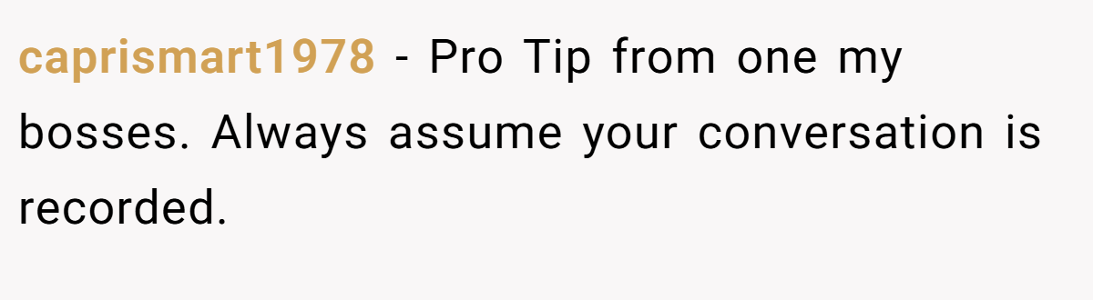 caprismart1978 − Pro Tip from one my bosses. Always assume your conversation is recorded.