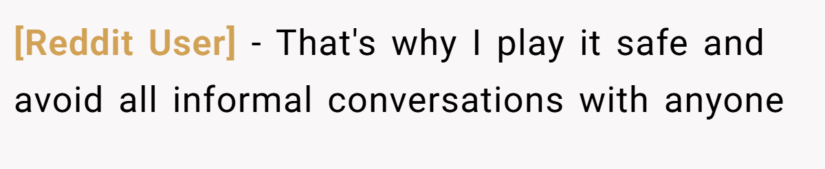 [Reddit User] − That's why I play it safe and avoid all informal conversations with anyone