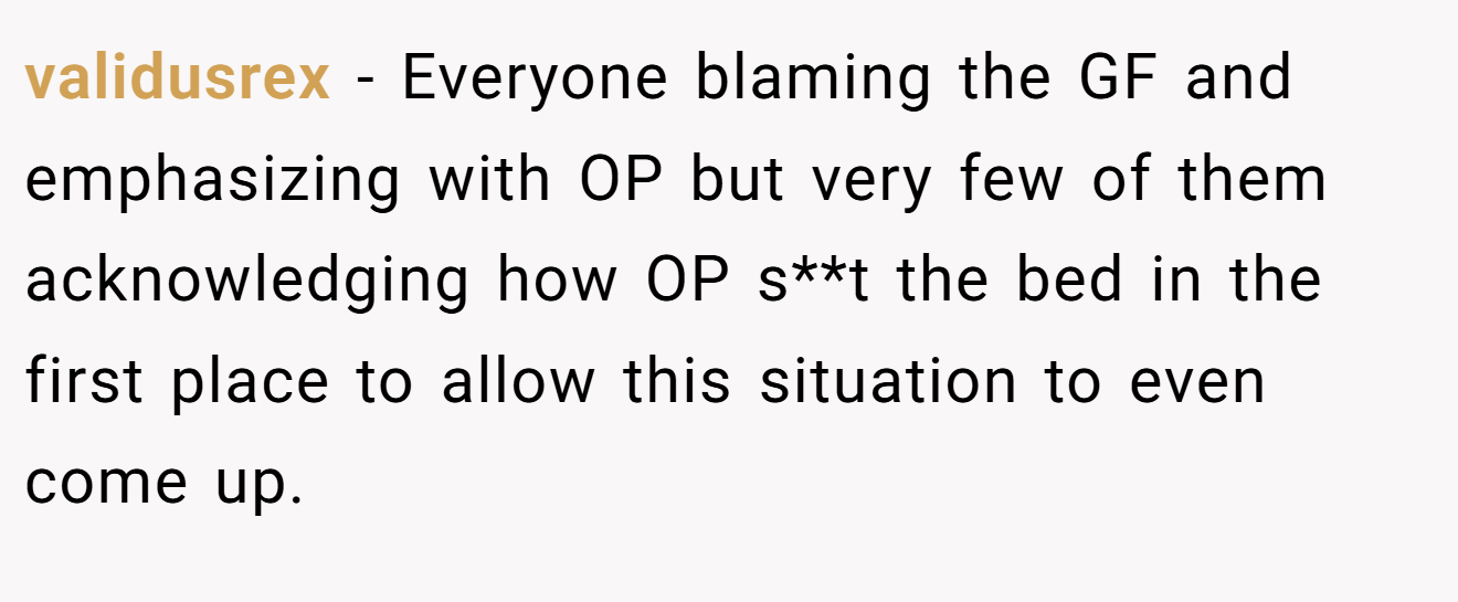 validusrex − Everyone blaming the GF and emphasizing with OP but very few of them acknowledging how OP s**t the bed in the first place to allow this situation to even come up.