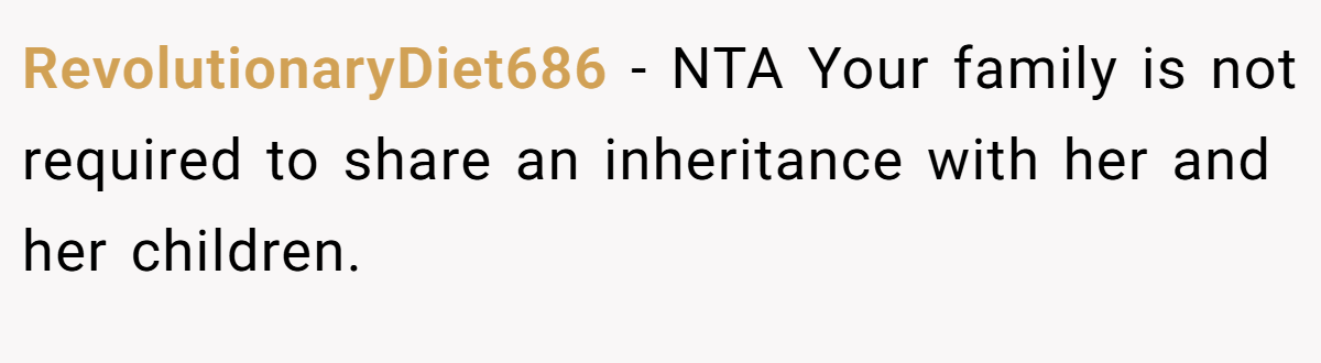 RevolutionaryDiet686 − NTA Your family is not required to share an inheritance with her and her children.