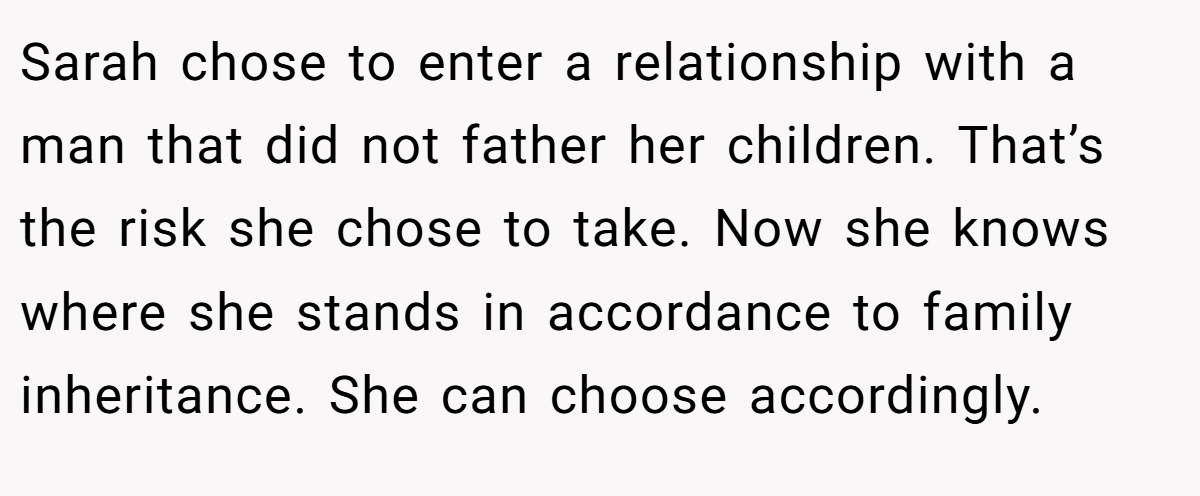 Sarah chose to enter a relationship with a man that did not father her children. That’s the risk she chose to take. Now she knows where she stands in accordance to family inheritance. She can choose accordingly.