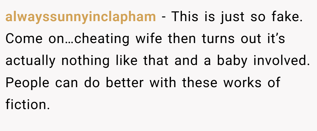 alwayssunnyinclapham − This is just so fake. Come on…cheating wife then turns out it’s actually nothing like that and a baby involved. People can do better with these works of fiction.