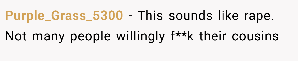 Purple_Grass_5300 − This sounds like rape. Not many people willingly f**k their cousins