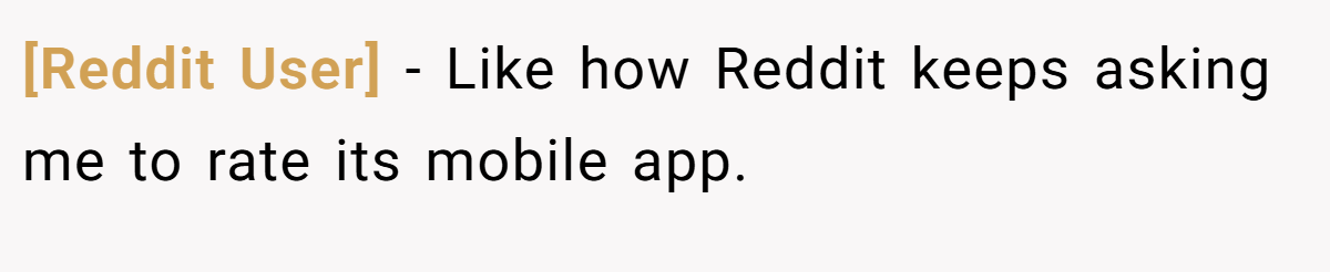 [Reddit User] − Like how Reddit keeps asking me to rate its mobile app.