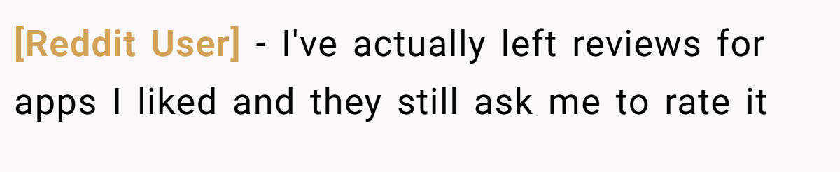 [Reddit User] − I've actually left reviews for apps I liked and they still ask me to rate it