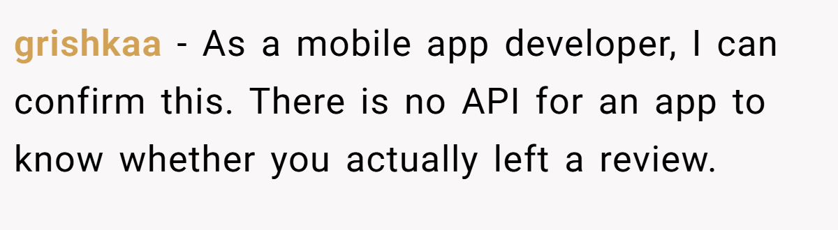 grishkaa − As a mobile app developer, I can confirm this. There is no API for an app to know whether you actually left a review.