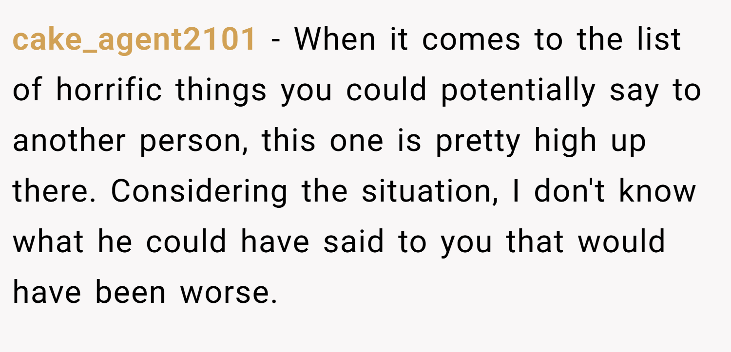 cake_agent2101 − When it comes to the list of horrific things you could potentially say to another person, this one is pretty high up there. Considering the situation, I don't know what he could have said to you that would have been worse.