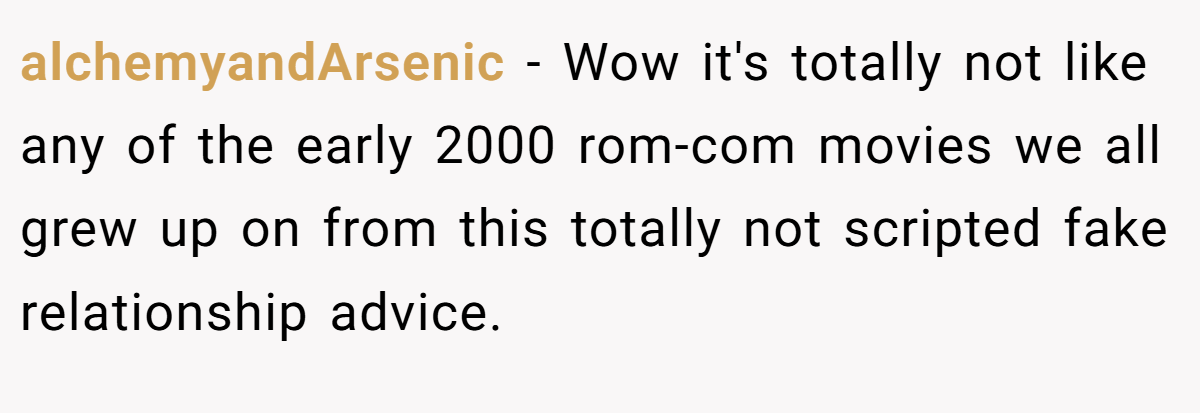 alchemyandArsenic − Wow it's totally not like any of the early 2000 rom-com movies we all grew up on from this totally not scripted fake relationship advice.