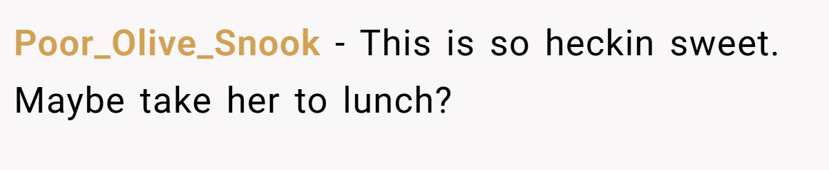 Poor_Olive_Snook − This is so heckin sweet. Maybe take her to lunch?