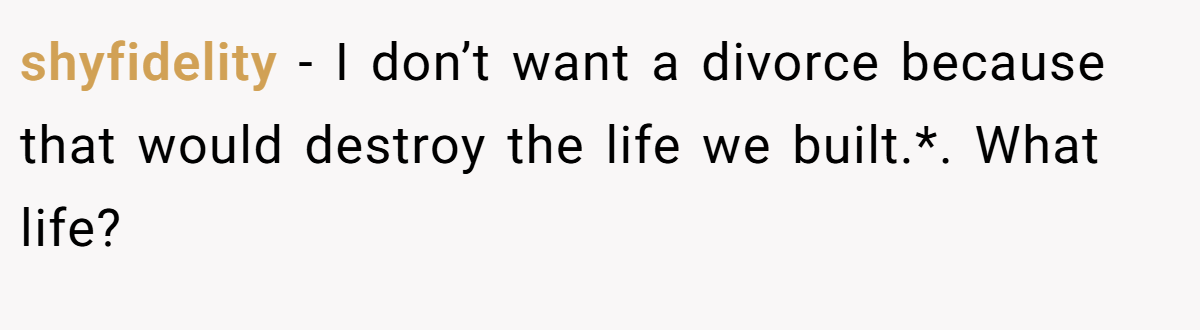 shyfidelity − I don’t want a divorce because that would destroy the life we built.*. What life?