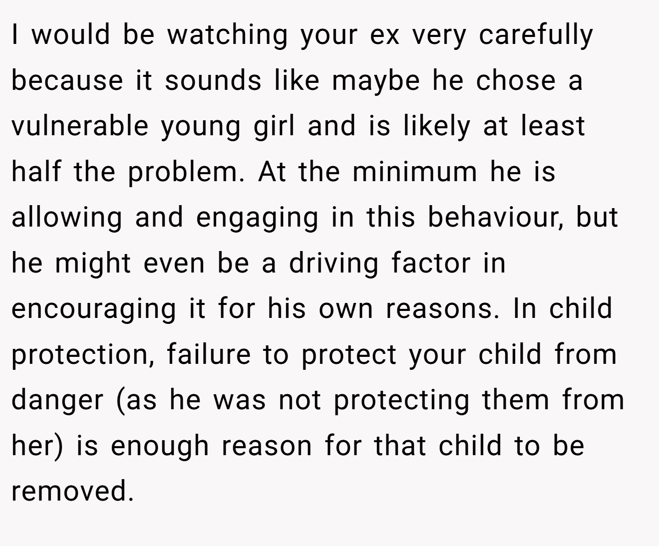 I would be watching your ex very carefully because it sounds like maybe he chose a vulnerable young girl and is likely at least half the problem. At the minimum he is allowing and engaging in this behaviour, but he might even be a driving factor in encouraging it for his own reasons. In child protection, failure to protect your child from danger (as he was not protecting them from her) is enough reason for that child to be removed.