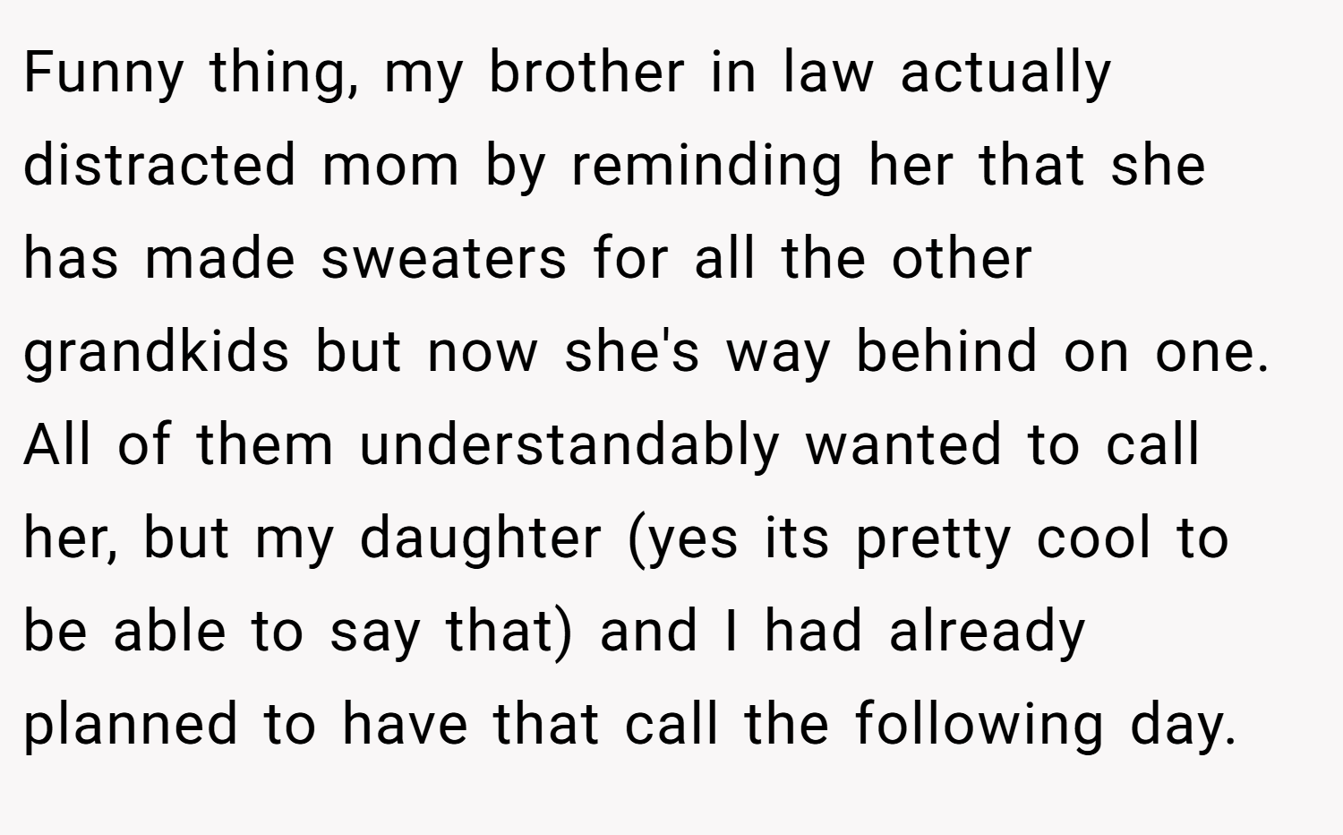 Funny thing, my brother in law actually distracted mom by reminding her that she has made sweaters for all the other grandkids but now she's way behind on one. All of them understandably wanted to call her, but my daughter (yes its pretty cool to be able to say that) and I had already planned to have that call the following day.