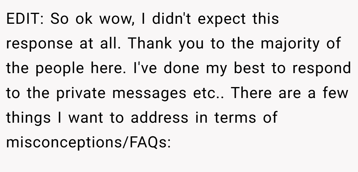 EDIT: So ok wow, I didn't expect this response at all. Thank you to the majority of the people here. I've done my best to respond to the private messages etc.. There are a few things I want to address in terms of misconceptions/FAQs: