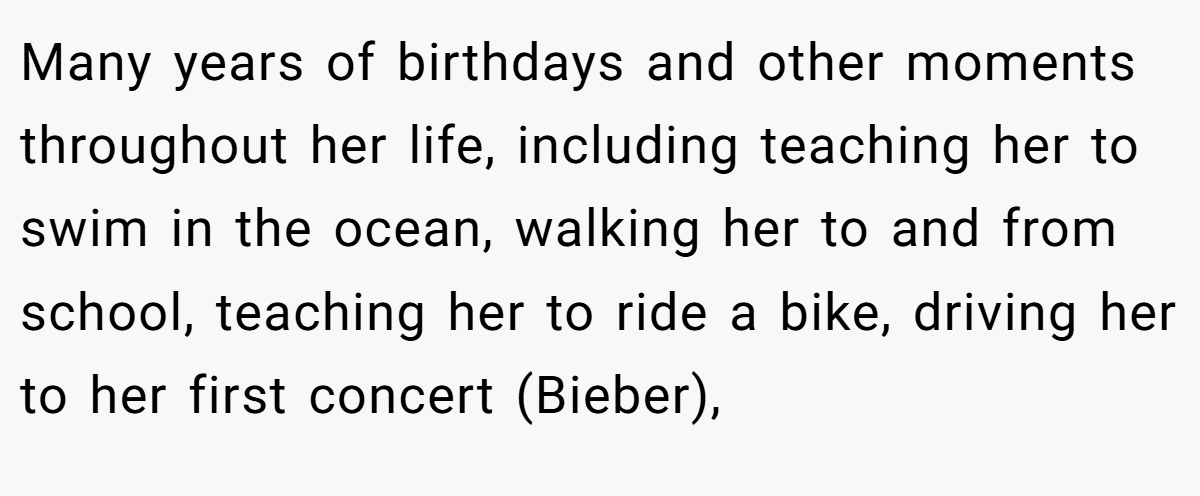 Many years of birthdays and other moments throughout her life, including teaching her to swim in the ocean, walking her to and from school, teaching her to ride a bike, driving her to her first concert (Bieber),