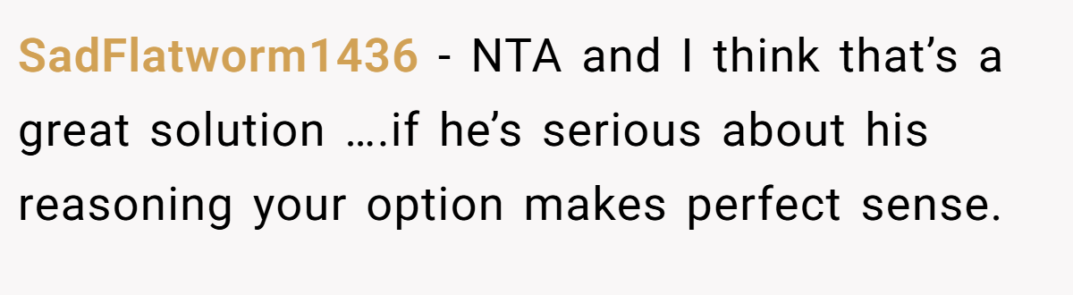 SadFlatworm1436 − NTA and I think that’s a great solution ….if he’s serious about his reasoning your option makes perfect sense.