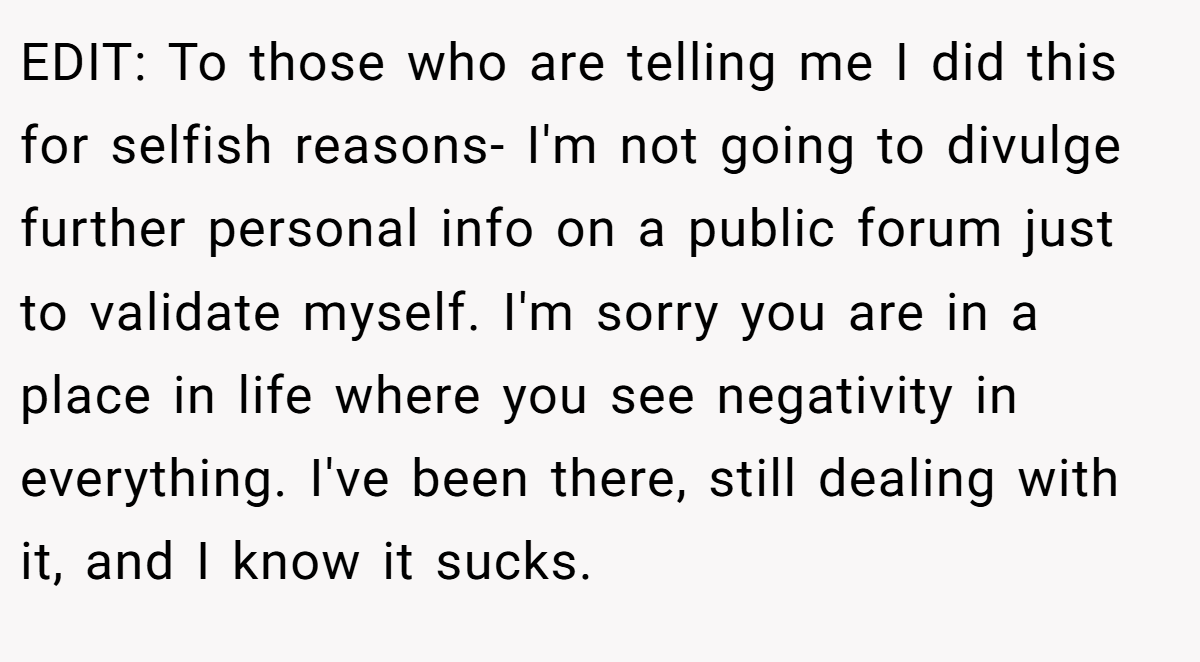 EDIT: To those who are telling me I did this for selfish reasons- I'm not going to divulge further personal info on a public forum just to validate myself. I'm sorry you are in a place in life where you see negativity in everything. I've been there, still dealing with it, and I know it sucks.