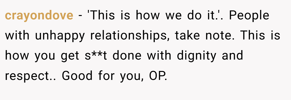 crayondove − 'This is how we do it.'. People with unhappy relationships, take note. This is how you get s**t done with dignity and respect.. Good for you, OP.