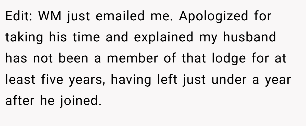 Edit: WM just emailed me. Apologized for taking his time and explained my husband has not been a member of that lodge for at least five years, having left just under a year after he joined.