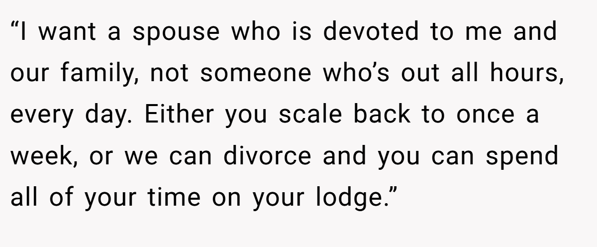“I want a spouse who is devoted to me and our family, not someone who’s out all hours, every day. Either you scale back to once a week, or we can divorce and you can spend all of your time on your lodge.”
