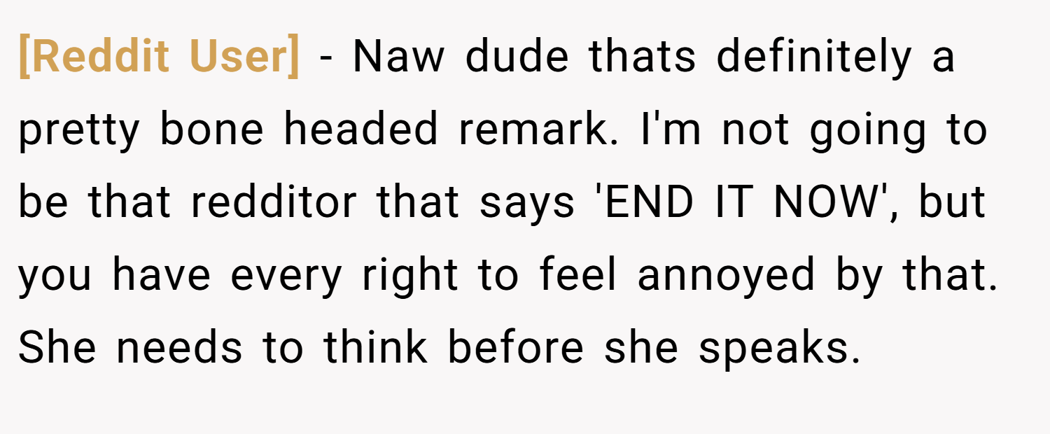 [Reddit User] − Naw dude thats definitely a pretty bone headed remark. I'm not going to be that redditor that says 'END IT NOW', but you have every right to feel annoyed by that. She needs to think before she speaks.