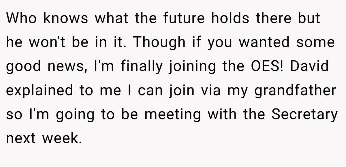 Who knows what the future holds there but he won't be in it. Though if you wanted some good news, I'm finally joining the OES! David explained to me I can join via my grandfather so I'm going to be meeting with the Secretary next week.