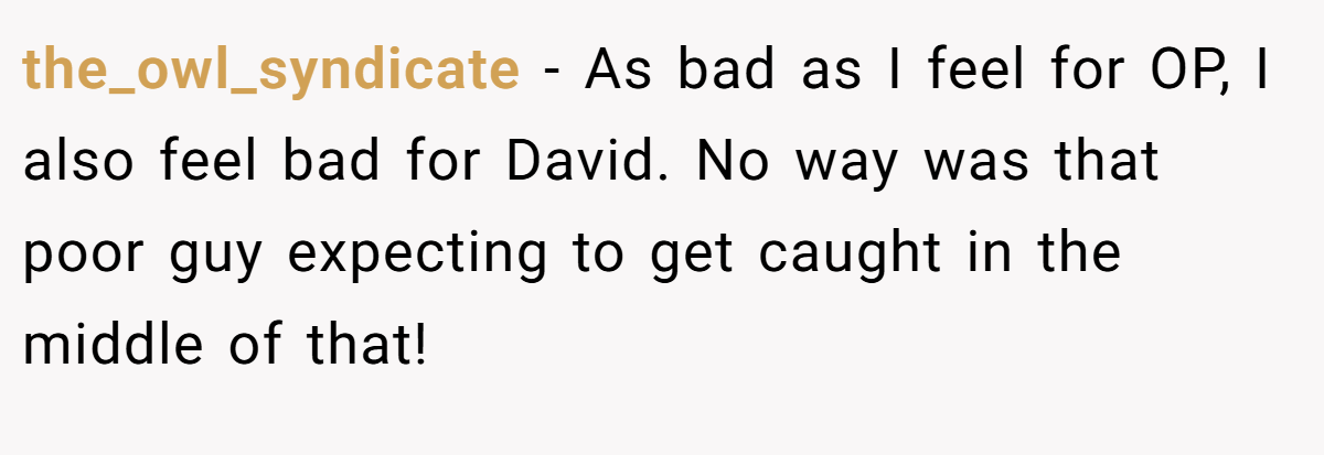 the_owl_syndicate − As bad as I feel for OP, I also feel bad for David. No way was that poor guy expecting to get caught in the middle of that!