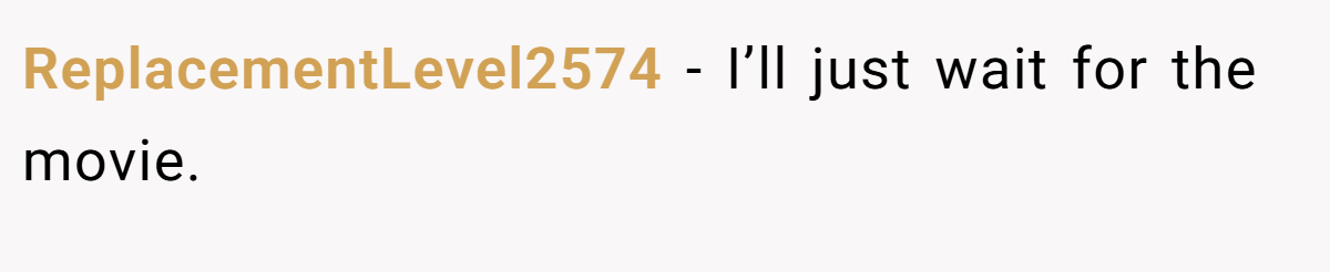 ReplacementLevel2574 − I’ll just wait for the movie.