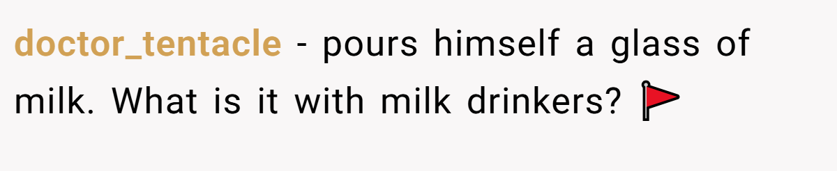 doctor_tentacle − pours himself a glass of milk. What is it with milk drinkers? 🚩